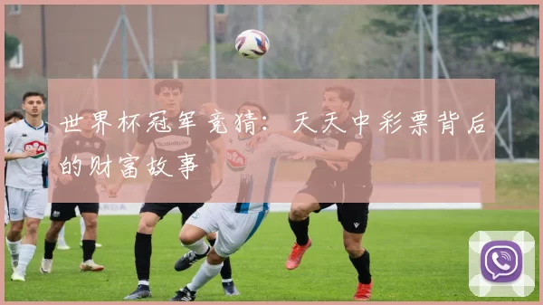 世界杯冠军竞猜：天天中彩票背后的财富故事