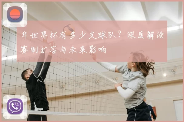 年世界杯有多少支球队？深度解读赛制扩容与未来影响