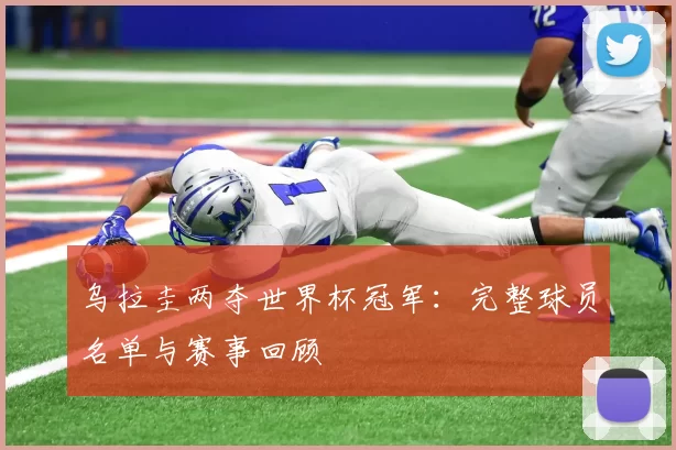 乌拉圭两夺世界杯冠军:完整球员名单与赛事回顾