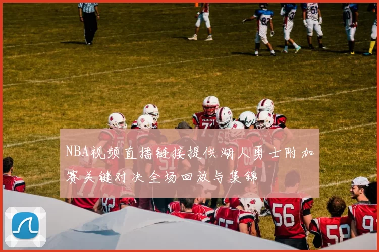 NBA视频直播链接提供湖人勇士附加赛关键对决全场回放与集锦