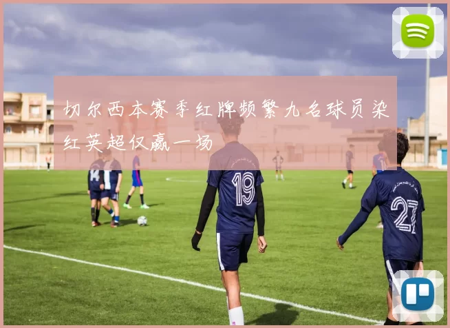 切尔西本赛季红牌频繁九名球员染红英超仅赢一场
