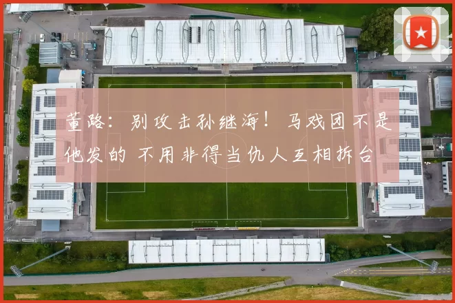 董路：别攻击孙继海！马戏团不是他发的 不用非得当仇人互相拆台