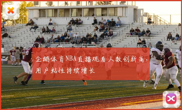 企鹅体育NBA直播观看人数创新高，用户粘性持续增长