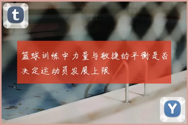 篮球训练中力量与敏捷的平衡是否决定运动员发展上限