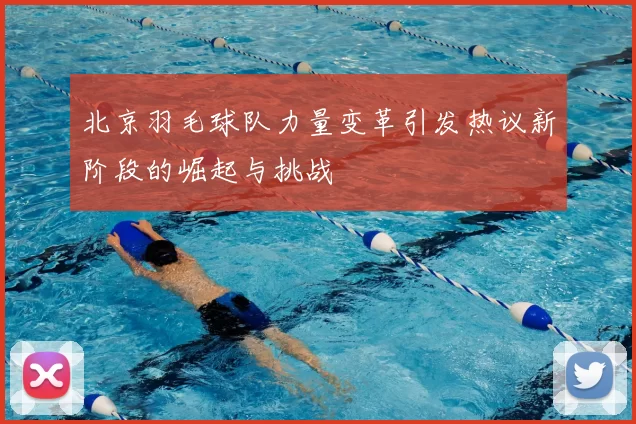 北京羽毛球队力量变革引发热议新阶段的崛起与挑战