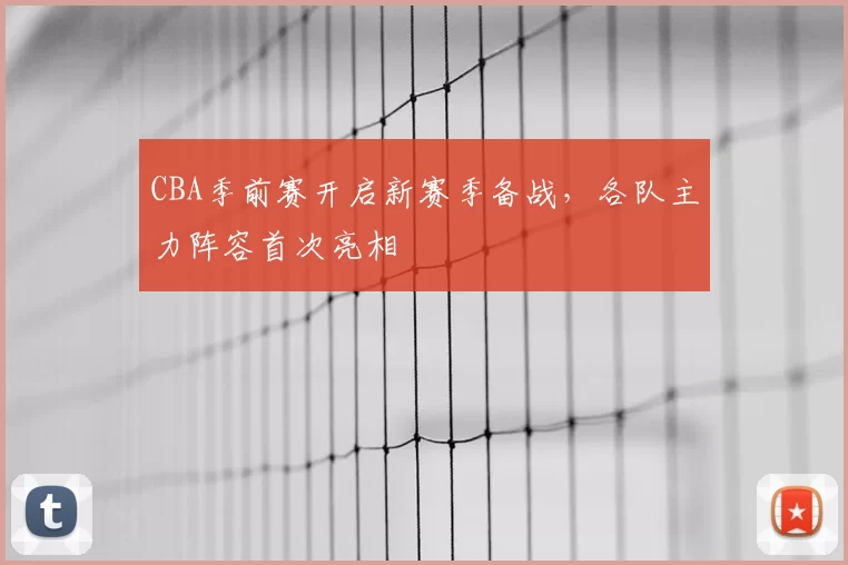 CBA季前赛开启新赛季备战，各队主力阵容首次亮相