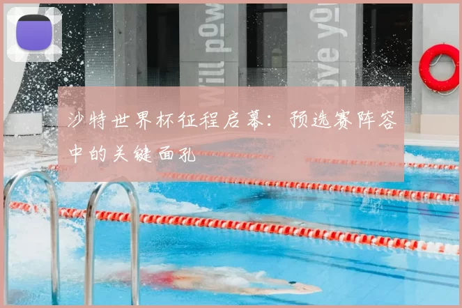 沙特世界杯征程启幕:预选赛阵容中的关键面孔
