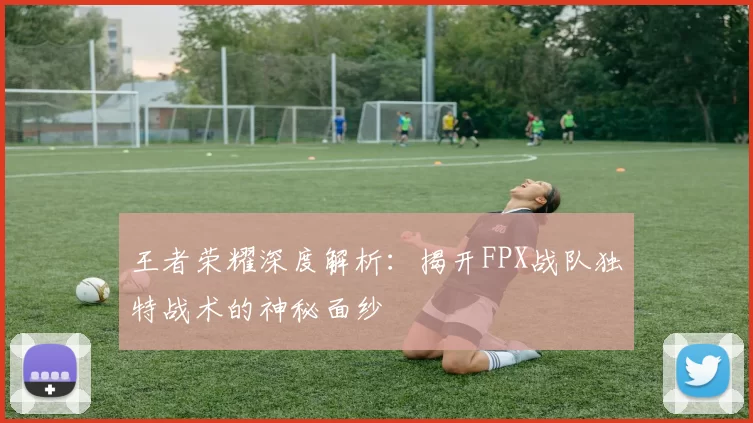 王者荣耀深度解析:揭开FPX战队独特战术的神秘面纱