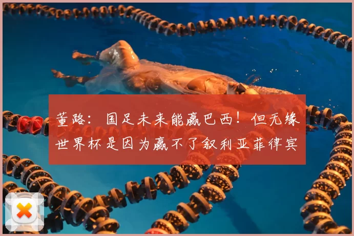 董路:国足未来能赢巴西!但无缘世界杯是因为赢不了叙利亚菲律宾