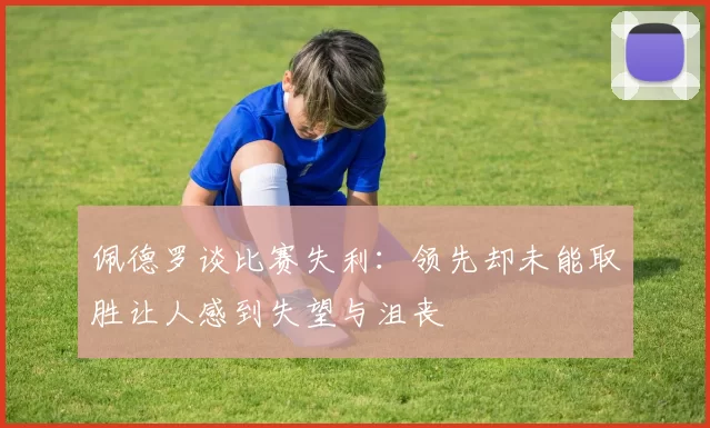 佩德罗谈比赛失利:领先却未能取胜让人感到失望与沮丧