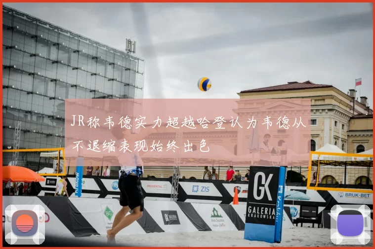JR称韦德实力超越哈登认为韦德从不退缩表现始终出色