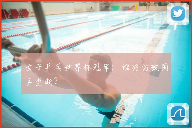 女子乒乓世界杯冠军：谁将打破国乒垄断？