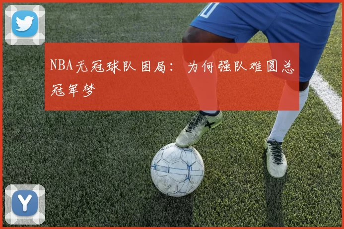 NBA无冠球队困局:为何强队难圆总冠军梦