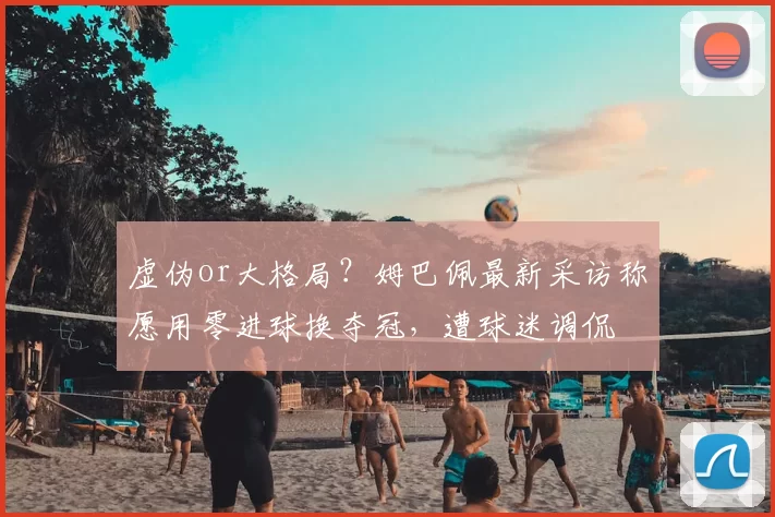虚伪or大格局?姆巴佩最新采访称愿用零进球换夺冠,遭球迷调侃
