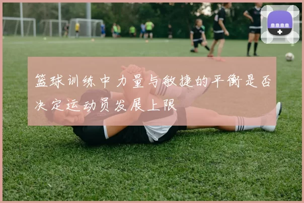 篮球训练中力量与敏捷的平衡是否决定运动员发展上限