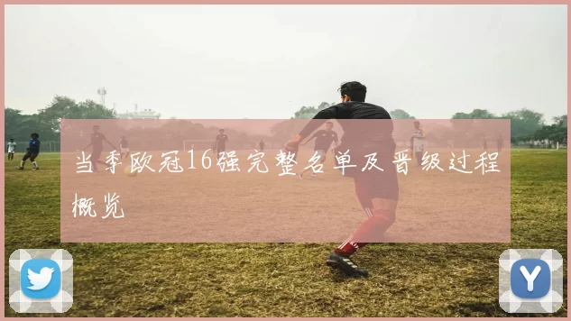 当季欧冠16强完整名单及晋级过程概览