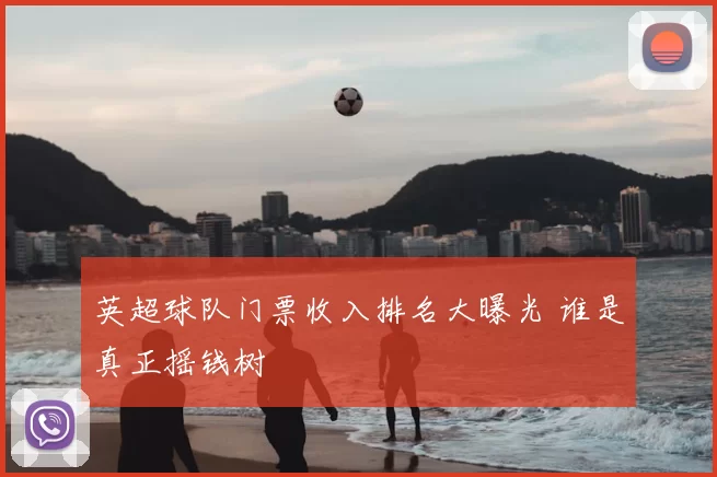 英超球队门票收入排名大曝光 谁是真正摇钱树