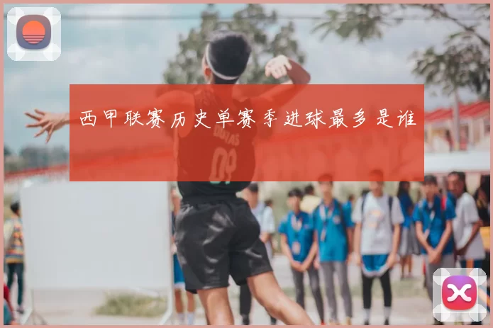 西甲联赛历史单赛季进球最多是谁