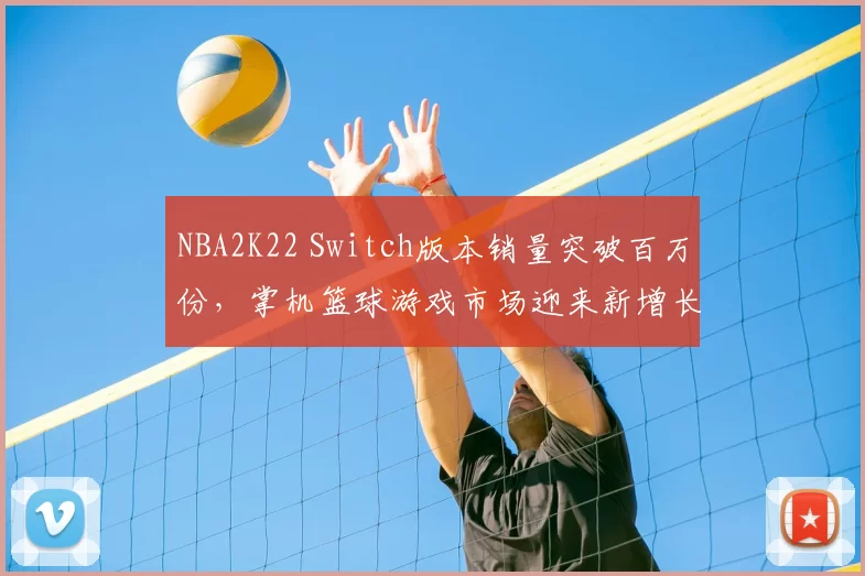 NBA2K22 Switch版本销量突破百万份，掌机篮球游戏市场迎来新增长