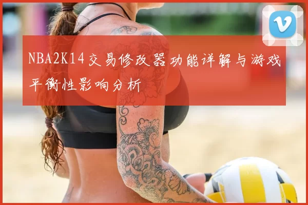 NBA2K14交易修改器功能详解与游戏平衡性影响分析