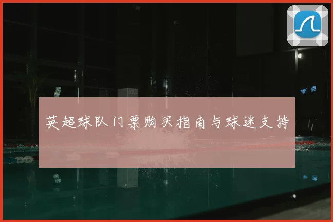 英超球队门票购买指南与球迷支持