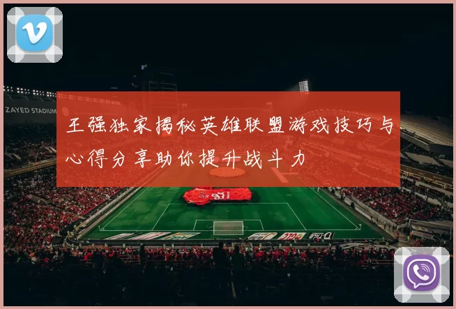王强独家揭秘英雄联盟游戏技巧与心得分享助你提升战斗力
