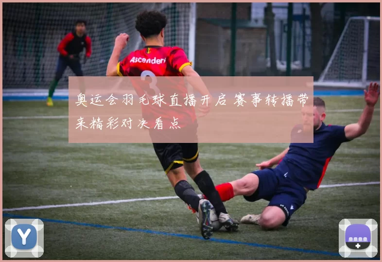 奥运会羽毛球直播开启 赛事转播带来精彩对决看点