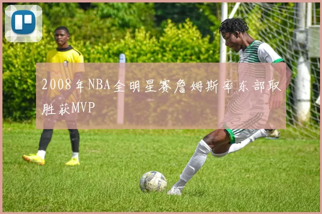 2008年NBA全明星赛詹姆斯率东部取胜获MVP