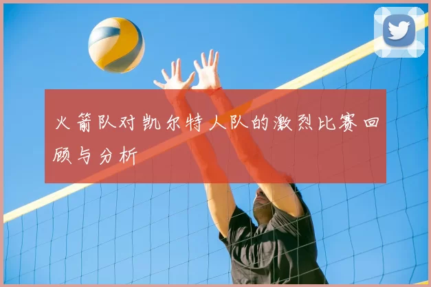 火箭队对凯尔特人队的激烈比赛回顾与分析