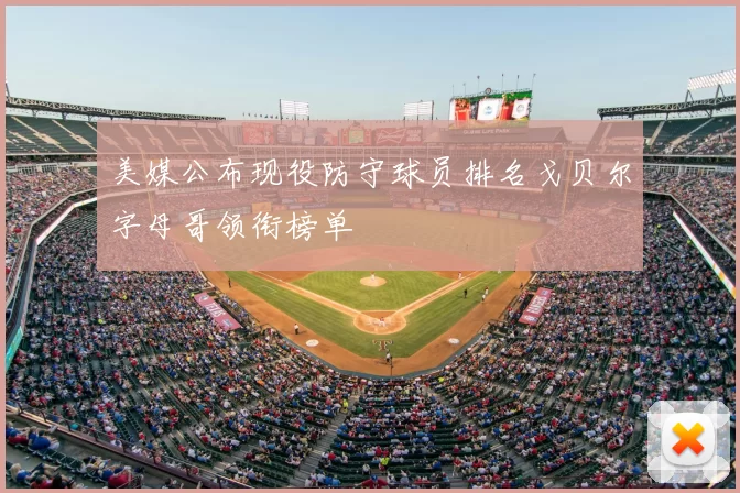 美媒公布现役防守球员排名戈贝尔字母哥领衔榜单