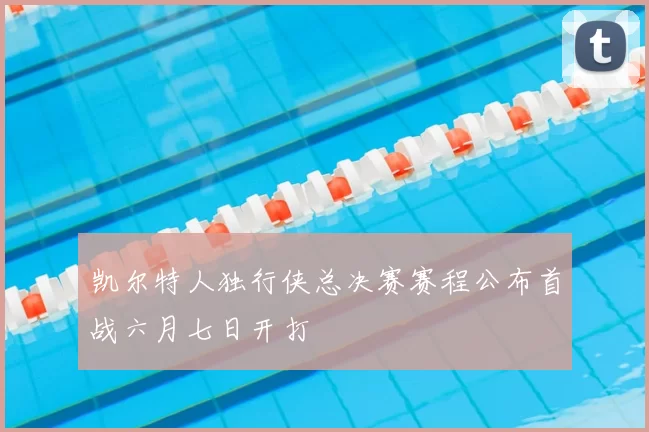 凯尔特人独行侠总决赛赛程公布首战六月七日开打
