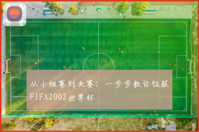 从小组赛到决赛:一步步教你征服FIFA2002世界杯