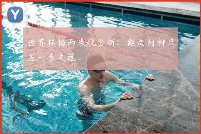世界杯梅西表现分析：距离封神只差一步之遥