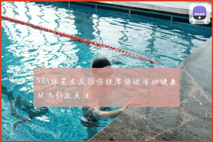 NBA球星女友因伤缺席场边活动健康状况引发关注