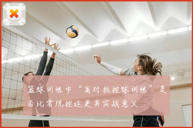 篮球训练中“高对抗控球训练”是否比常规控运更具实战意义