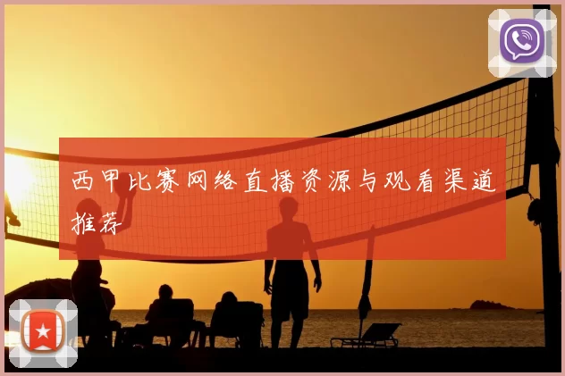 西甲比赛网络直播资源与观看渠道推荐