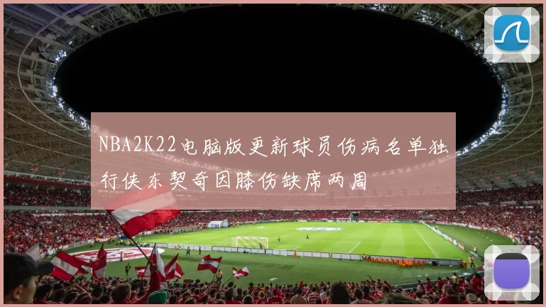 NBA2K22电脑版更新球员伤病名单独行侠东契奇因膝伤缺席两周