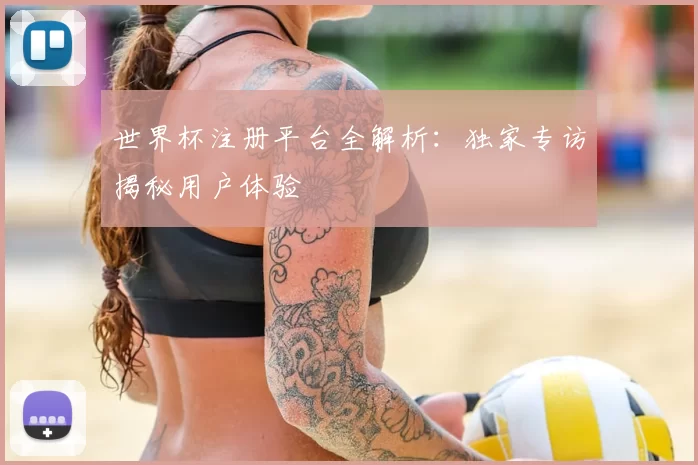 世界杯注册平台全解析：独家专访揭秘用户体验