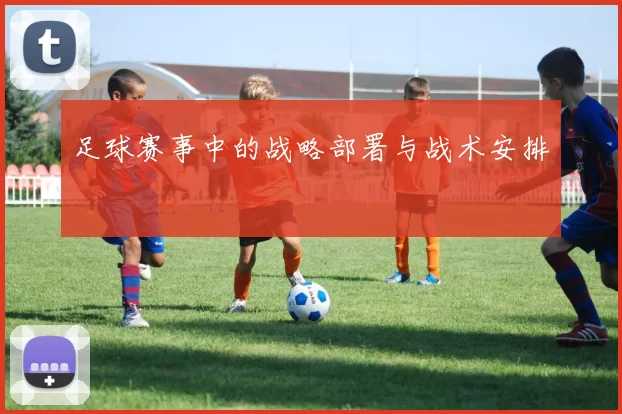足球赛事中的战略部署与战术安排