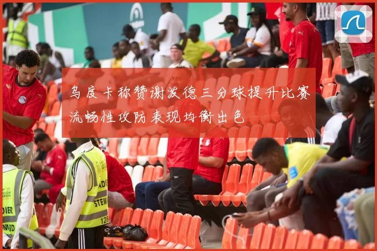 乌度卡称赞谢泼德三分球提升比赛流畅性攻防表现均衡出色