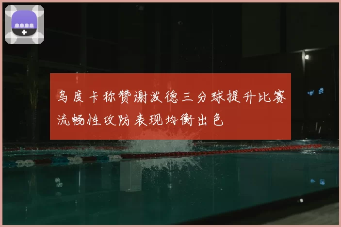 乌度卡称赞谢泼德三分球提升比赛流畅性攻防表现均衡出色