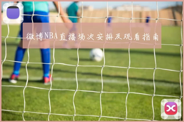 微博NBA直播场次安排及观看指南