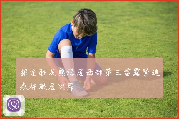 掘金胜灰熊稳居西部第三雷霆紧追森林狼居次席