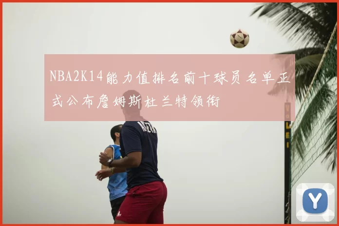 NBA2K14能力值排名前十球员名单正式公布詹姆斯杜兰特领衔