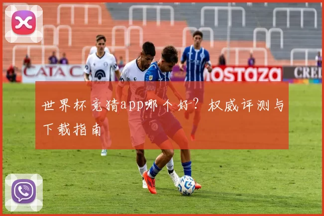 世界杯竞猜app哪个好?权威评测与下载指南