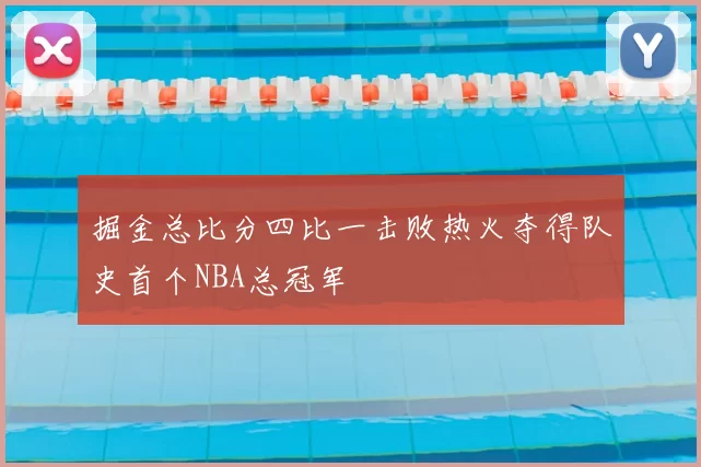 掘金总比分四比一击败热火夺得队史首个NBA总冠军