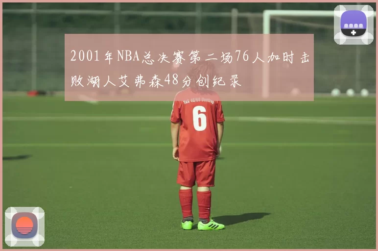 2001年NBA总决赛第二场76人加时击败湖人艾弗森48分创纪录