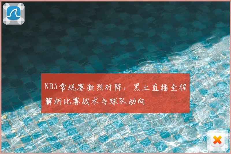 NBA常规赛激烈对阵,黑土直播全程解析比赛战术与球队动向