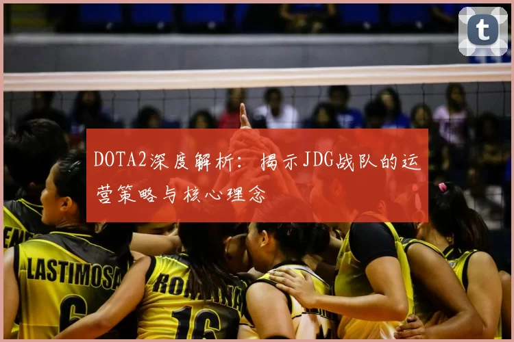 DOTA2深度解析：揭示JDG战队的运营策略与核心理念