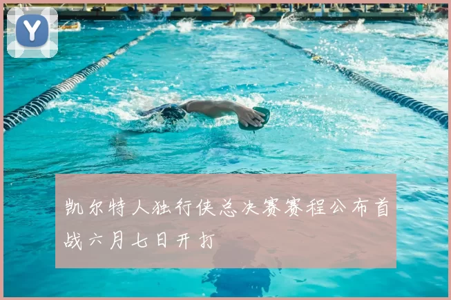凯尔特人独行侠总决赛赛程公布首战六月七日开打